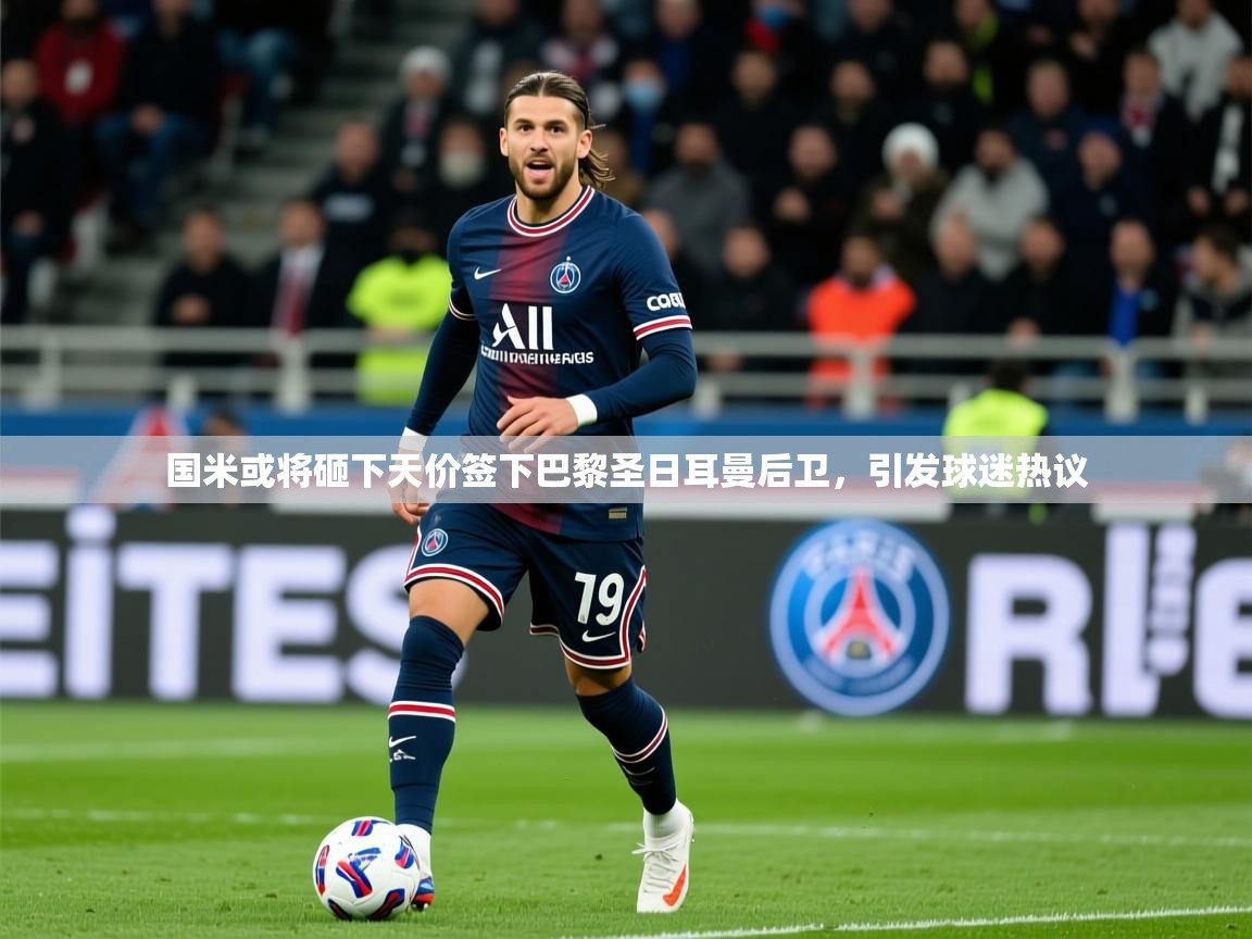 2025爱游戏体育在线官网入口国米或将砸下天价签下巴黎圣日耳曼后卫，引发球迷热议  第1张
