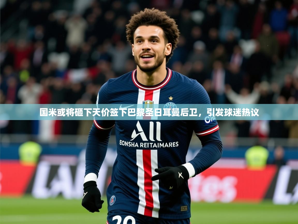2025爱游戏体育在线官网入口国米或将砸下天价签下巴黎圣日耳曼后卫，引发球迷热议  第2张