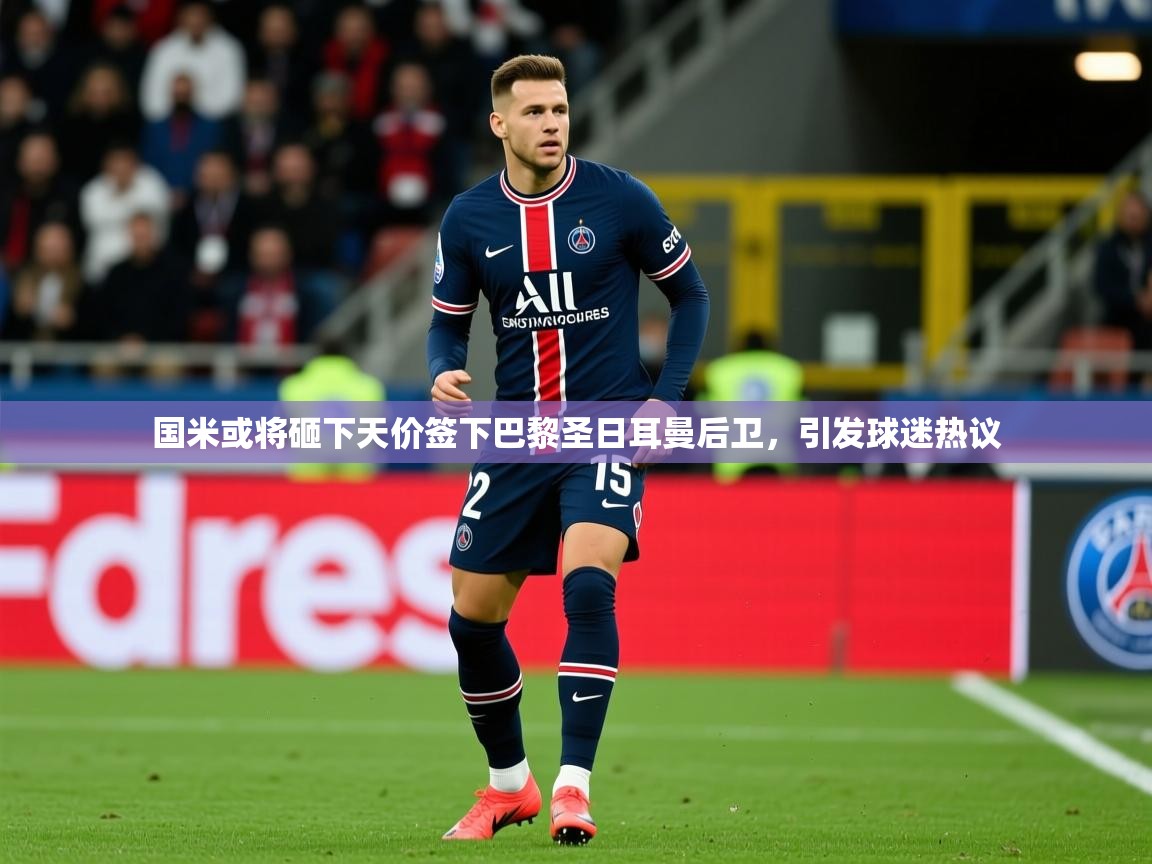 2025爱游戏体育在线官网入口国米或将砸下天价签下巴黎圣日耳曼后卫，引发球迷热议  第3张