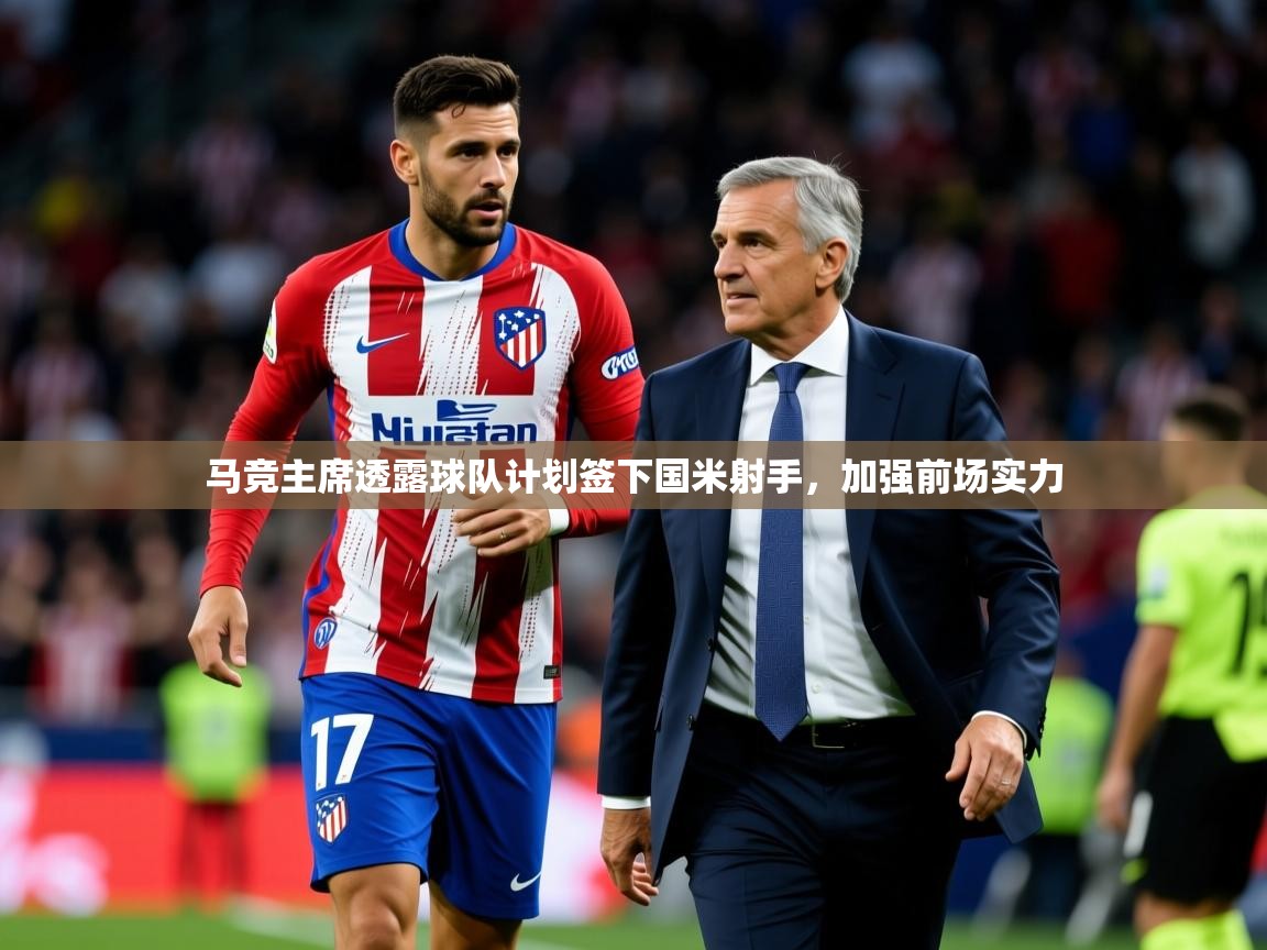 2025爱游戏体育注册网址马竞主席透露球队计划签下国米射手,加强前场实力 第1张