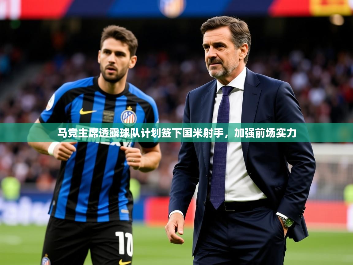 2025爱游戏体育注册网址马竞主席透露球队计划签下国米射手,加强前场实力 第2张