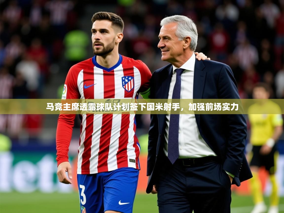 2025爱游戏体育注册网址马竞主席透露球队计划签下国米射手,加强前场实力 第4张