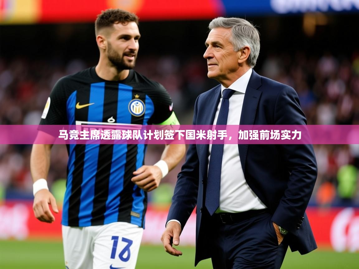 2025爱游戏体育注册网址马竞主席透露球队计划签下国米射手,加强前场实力 第3张