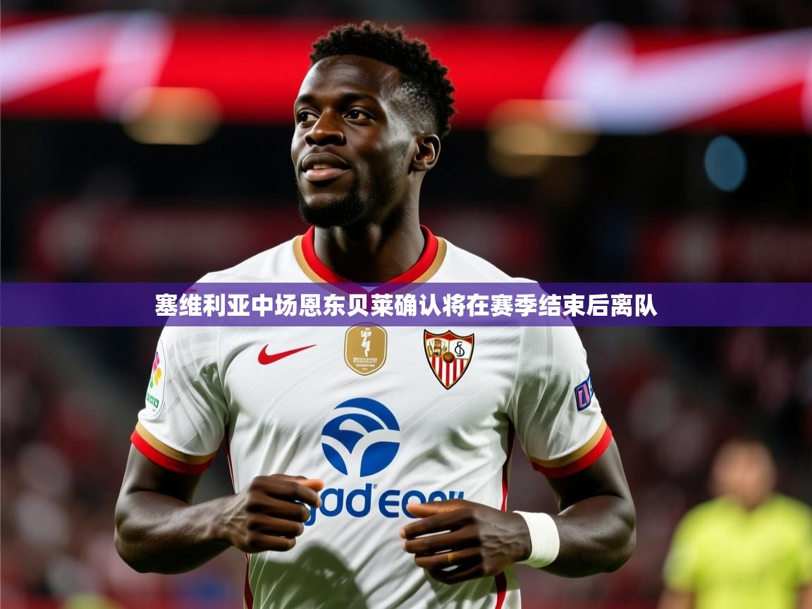 2025爱游戏体育在线登录塞维利亚中场恩东贝莱确认将在赛季结束后离队  第1张
