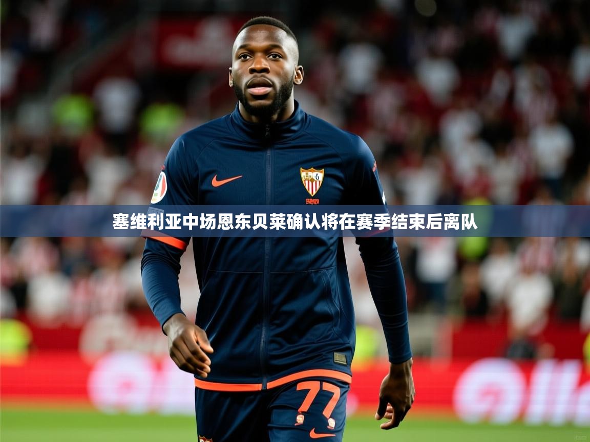 2025爱游戏体育在线登录塞维利亚中场恩东贝莱确认将在赛季结束后离队  第2张