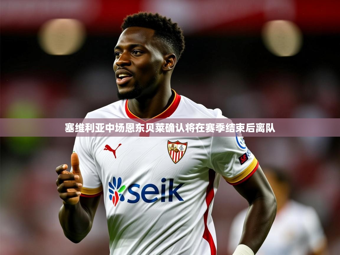 2025爱游戏体育在线登录塞维利亚中场恩东贝莱确认将在赛季结束后离队  第3张