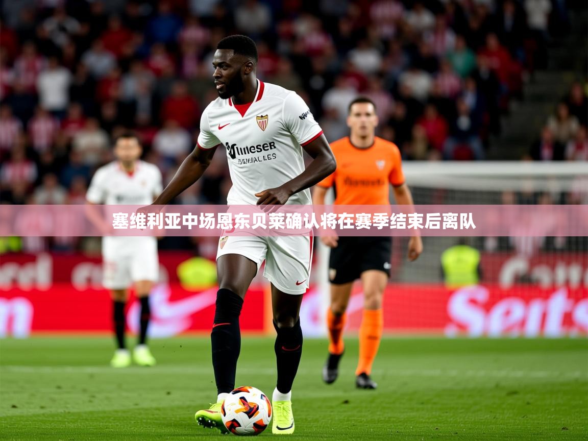 2025爱游戏体育在线登录塞维利亚中场恩东贝莱确认将在赛季结束后离队  第4张
