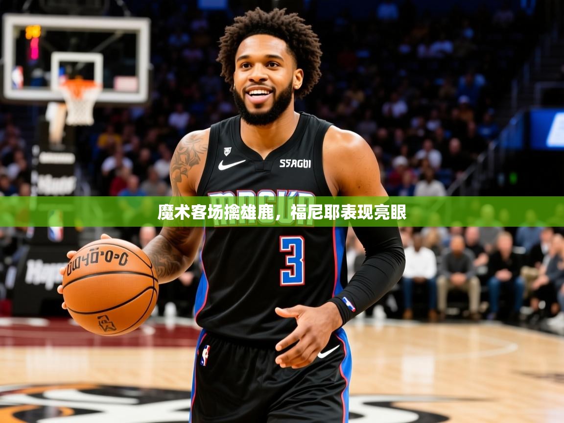 2025爱游戏体育注册优惠魔术客场擒雄鹿，福尼耶表现亮眼  第1张