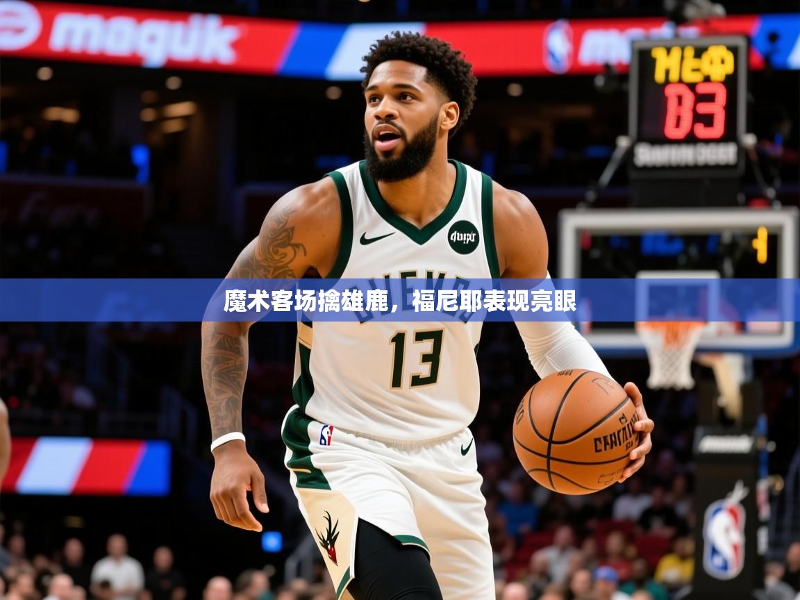 2025爱游戏体育注册优惠魔术客场擒雄鹿，福尼耶表现亮眼  第3张