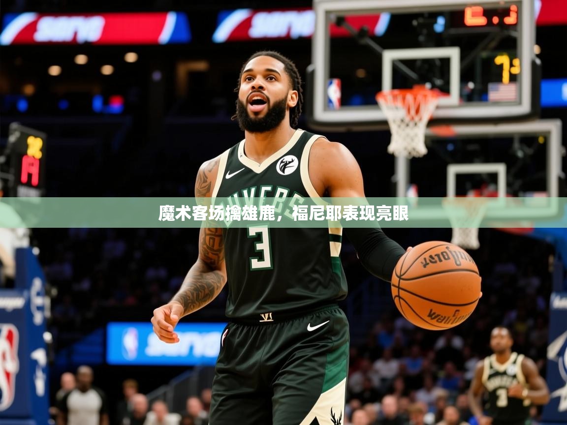 2025爱游戏体育注册优惠魔术客场擒雄鹿，福尼耶表现亮眼  第4张