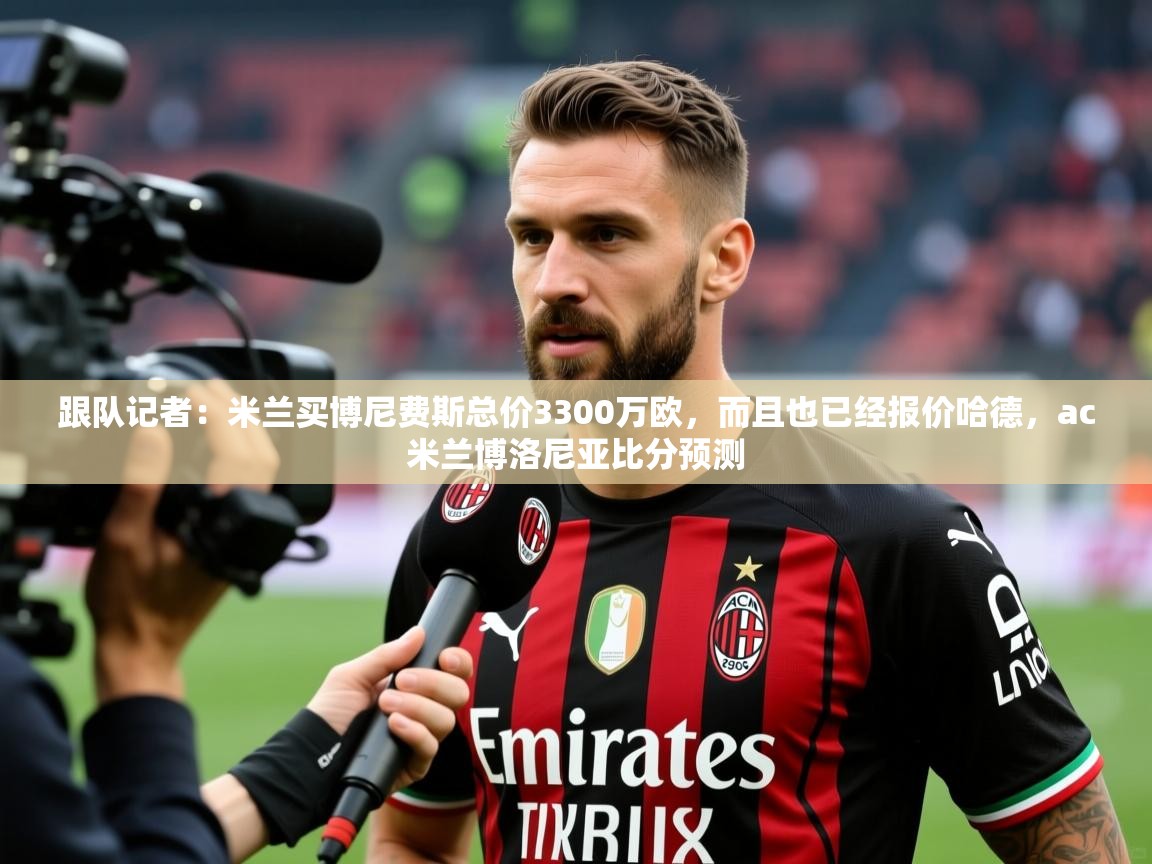 2025爱游戏体育最新官网跟队记者:米兰买博尼费斯总价3300万欧,而且也已经报价哈德,ac米兰博洛尼亚比分预测 第2张