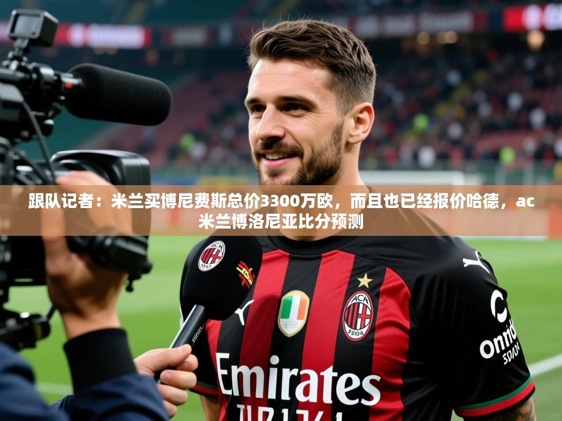 2025爱游戏体育最新官网跟队记者:米兰买博尼费斯总价3300万欧,而且也已经报价哈德,ac米兰博洛尼亚比分预测 第4张