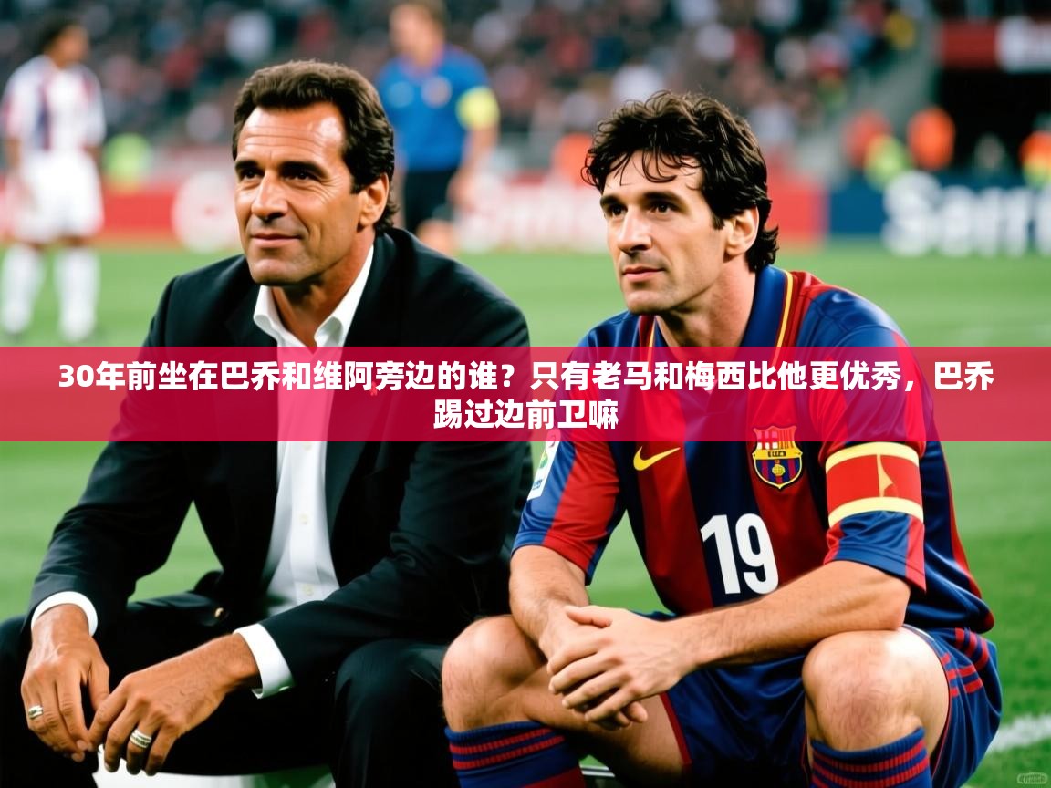 2025爱游戏体育在线官网30年前坐在巴乔和维阿旁边的谁?只有老马和梅西比他更优秀,巴乔踢过边前卫嘛 第1张