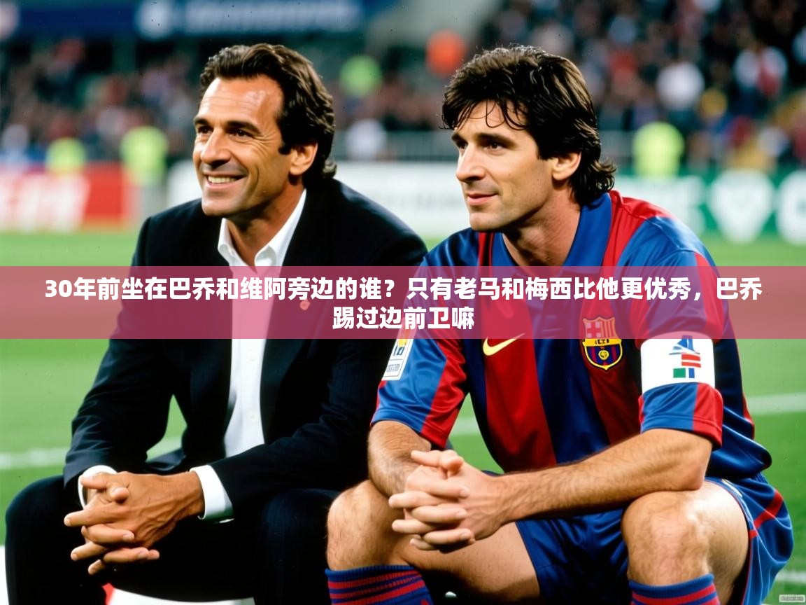 2025爱游戏体育在线官网30年前坐在巴乔和维阿旁边的谁?只有老马和梅西比他更优秀,巴乔踢过边前卫嘛 第2张