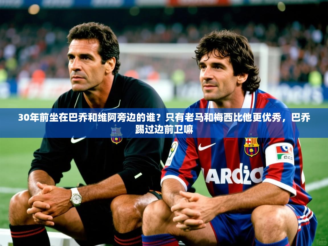 2025爱游戏体育在线官网30年前坐在巴乔和维阿旁边的谁?只有老马和梅西比他更优秀,巴乔踢过边前卫嘛 第4张