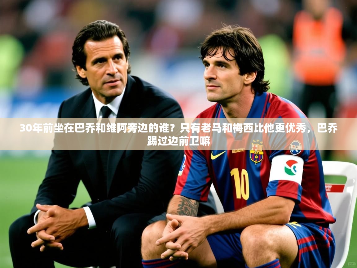2025爱游戏体育在线官网30年前坐在巴乔和维阿旁边的谁?只有老马和梅西比他更优秀,巴乔踢过边前卫嘛 第3张