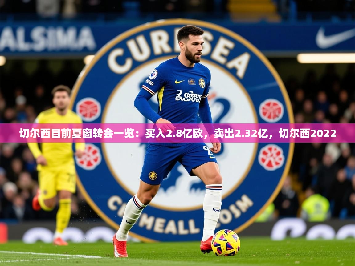 2025爱游戏体育在线登录切尔西目前夏窗转会一览:买入2.8亿欧,卖出2.32亿,切尔西2022 第1张