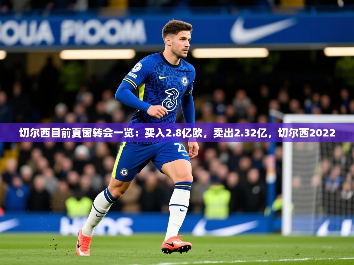 2025爱游戏体育在线登录切尔西目前夏窗转会一览:买入2.8亿欧,卖出2.32亿,切尔西2022 第3张