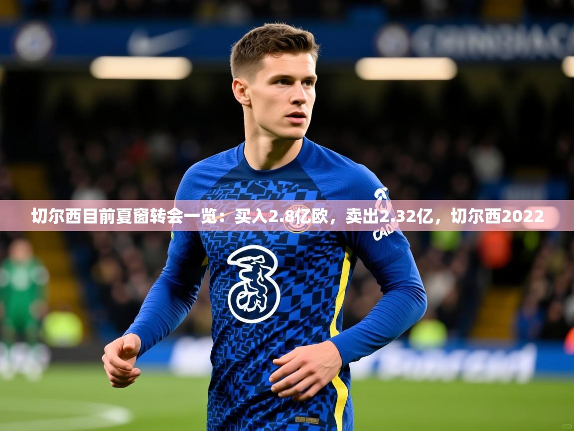 2025爱游戏体育在线登录切尔西目前夏窗转会一览:买入2.8亿欧,卖出2.32亿,切尔西2022 第2张