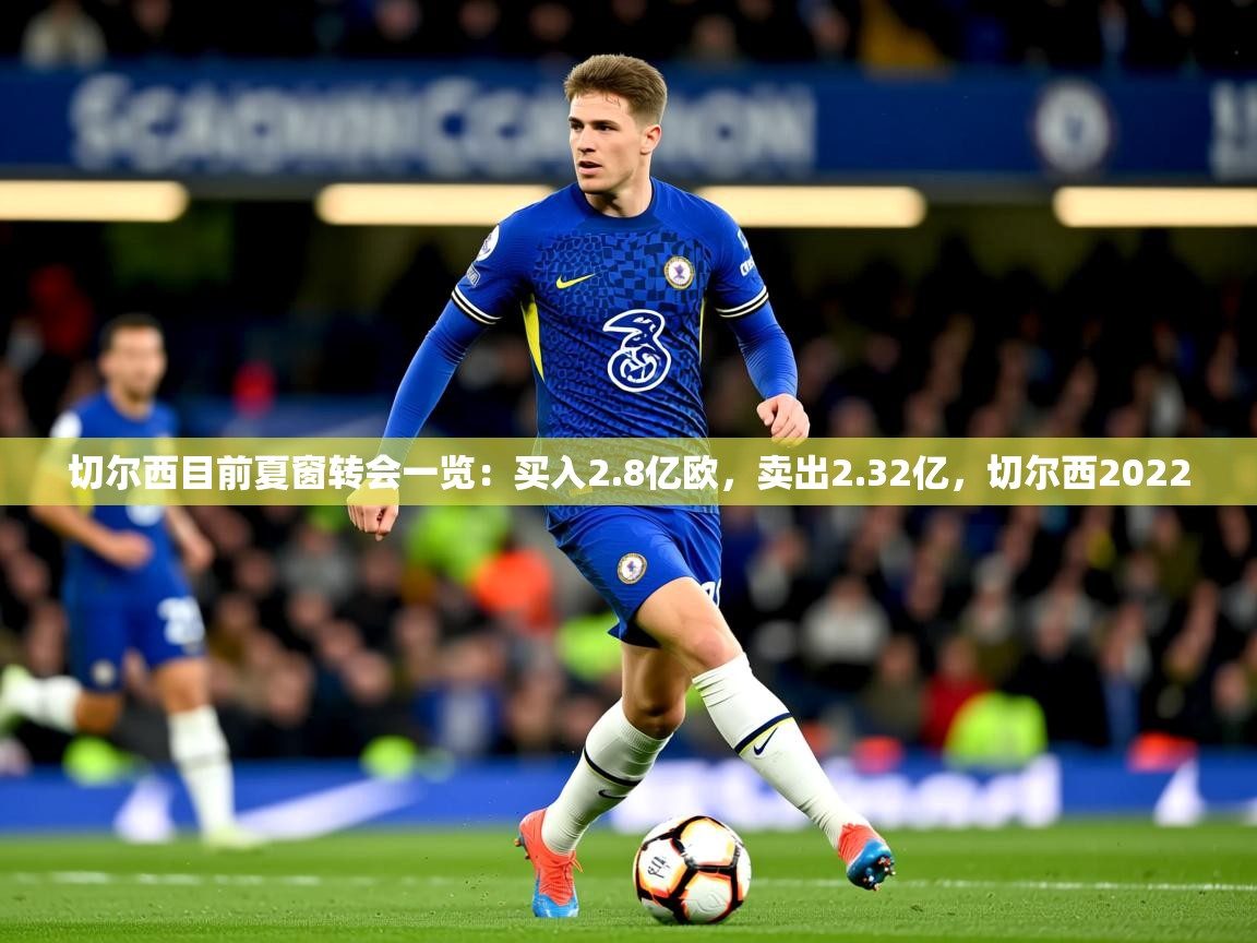 2025爱游戏体育在线登录切尔西目前夏窗转会一览:买入2.8亿欧,卖出2.32亿,切尔西2022 第4张