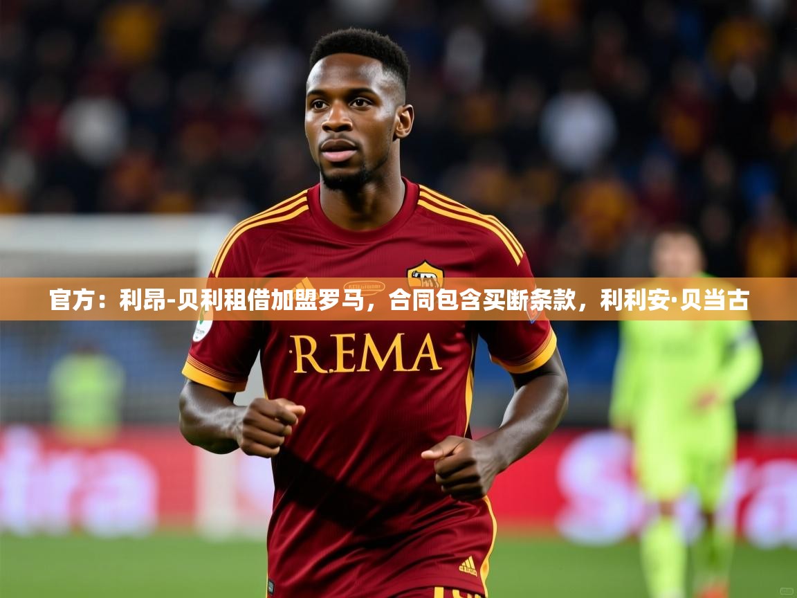 2025爱游戏体育入口官方：利昂-贝利租借加盟罗马，合同包含买断条款，利利安·贝当古  第1张