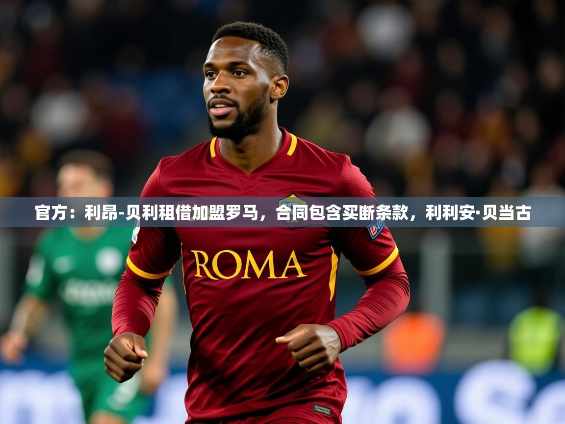 2025爱游戏体育入口官方：利昂-贝利租借加盟罗马，合同包含买断条款，利利安·贝当古  第2张