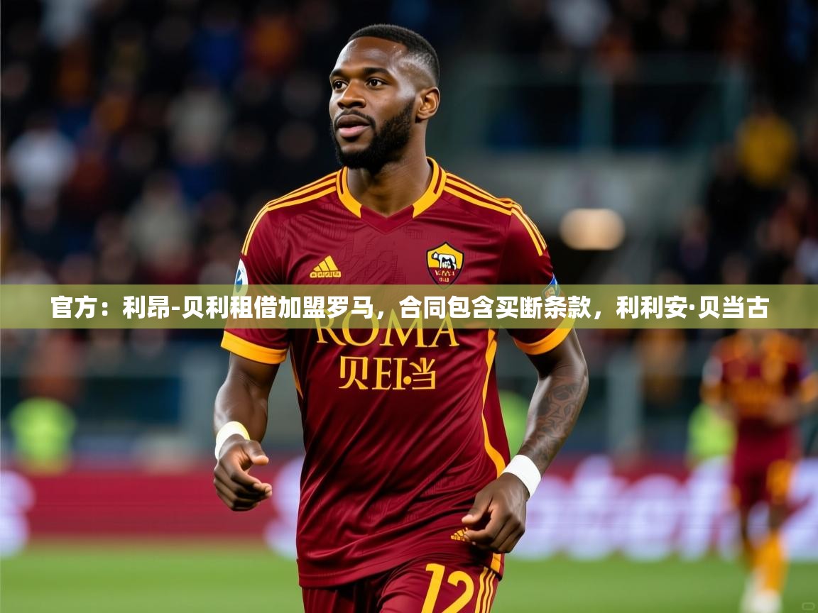 2025爱游戏体育入口官方：利昂-贝利租借加盟罗马，合同包含买断条款，利利安·贝当古  第3张