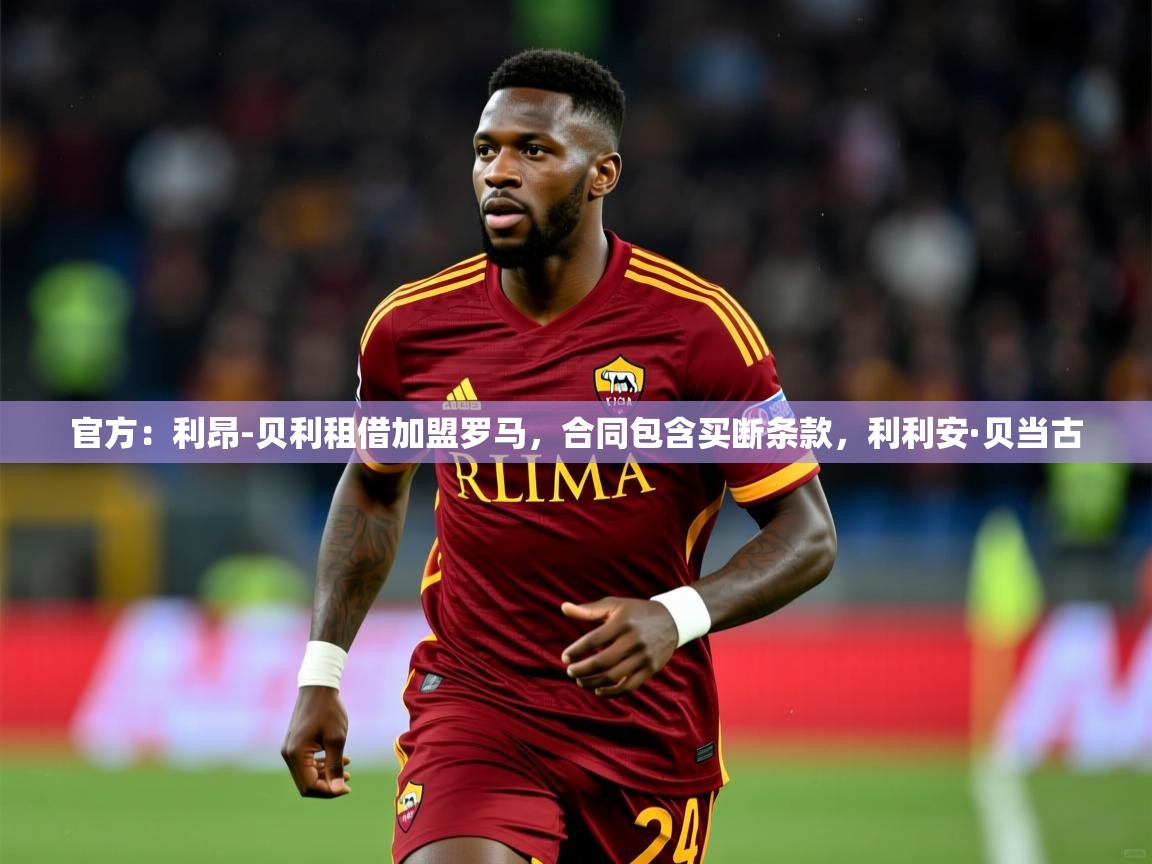 2025爱游戏体育入口官方：利昂-贝利租借加盟罗马，合同包含买断条款，利利安·贝当古  第4张