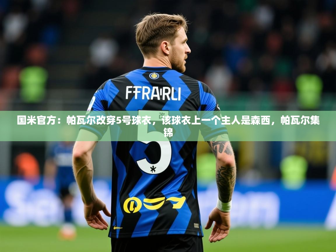 2025爱游戏体育在线网站登录国米官方：帕瓦尔改穿5号球衣，该球衣上一个主人是森西，帕瓦尔集锦  第1张