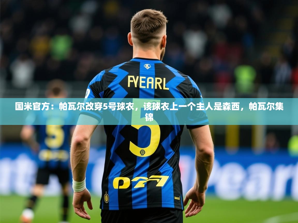 2025爱游戏体育在线网站登录国米官方：帕瓦尔改穿5号球衣，该球衣上一个主人是森西，帕瓦尔集锦  第2张