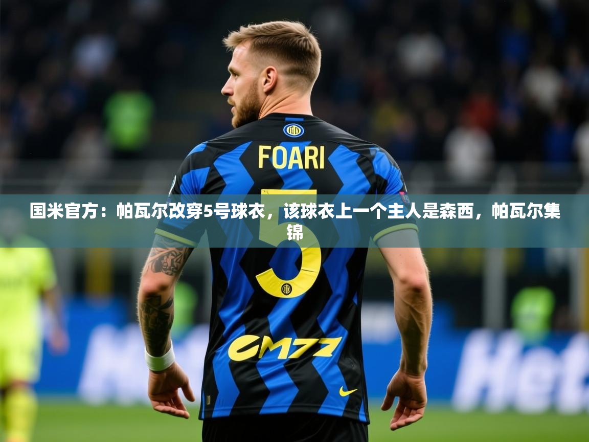 2025爱游戏体育在线网站登录国米官方：帕瓦尔改穿5号球衣，该球衣上一个主人是森西，帕瓦尔集锦  第4张