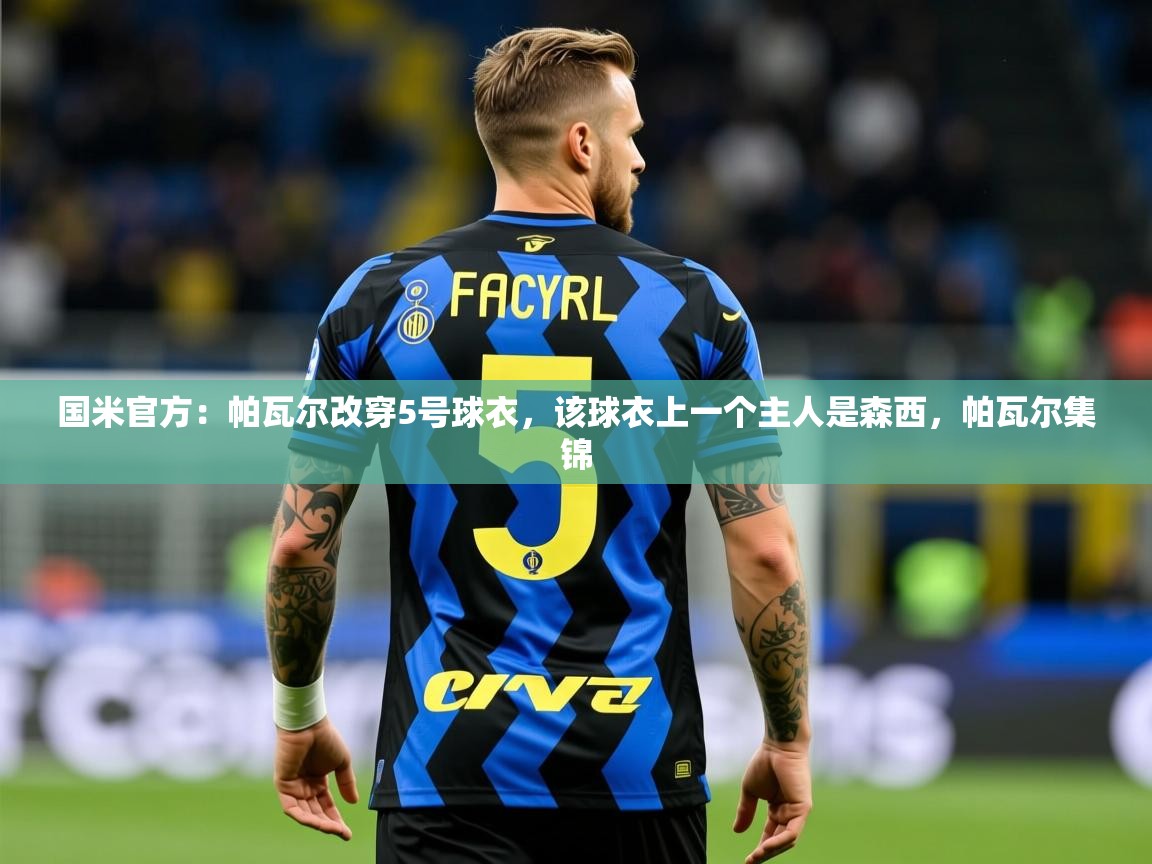 2025爱游戏体育在线网站登录国米官方：帕瓦尔改穿5号球衣，该球衣上一个主人是森西，帕瓦尔集锦  第3张