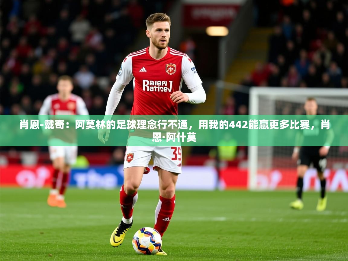 2025爱游戏体育app下载肖恩-戴奇：阿莫林的足球理念行不通，用我的442能赢更多比赛，肖恩·阿什莫  第1张