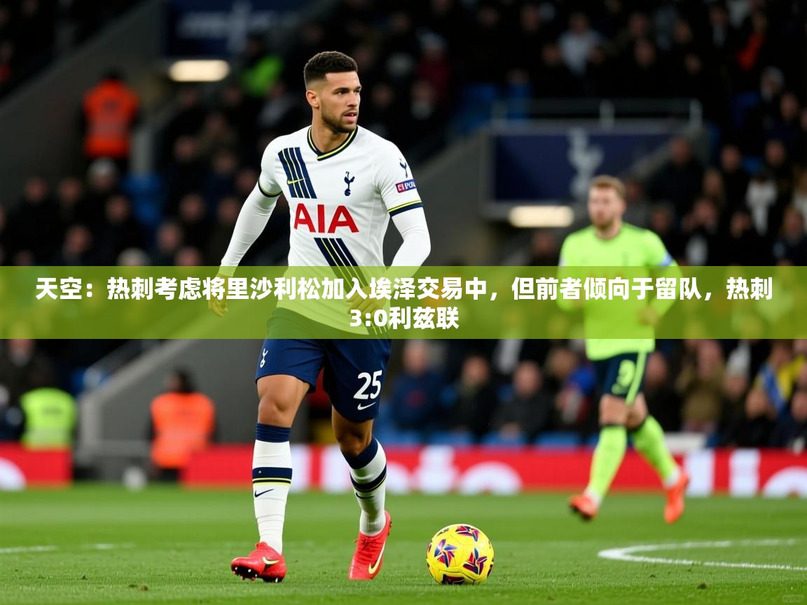 2025爱游戏体育在线登录天空：热刺考虑将里沙利松加入埃泽交易中，但前者倾向于留队，热刺3:0利兹联  第1张