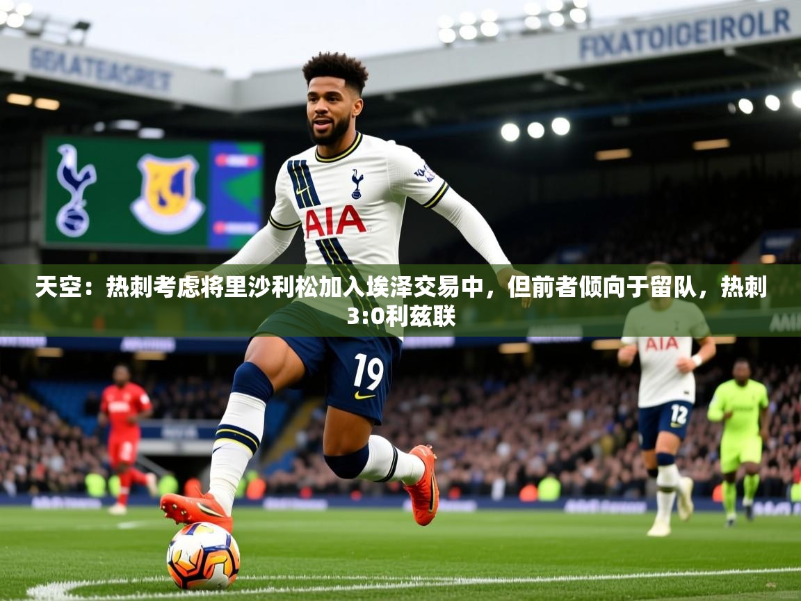 2025爱游戏体育在线登录天空：热刺考虑将里沙利松加入埃泽交易中，但前者倾向于留队，热刺3:0利兹联  第2张