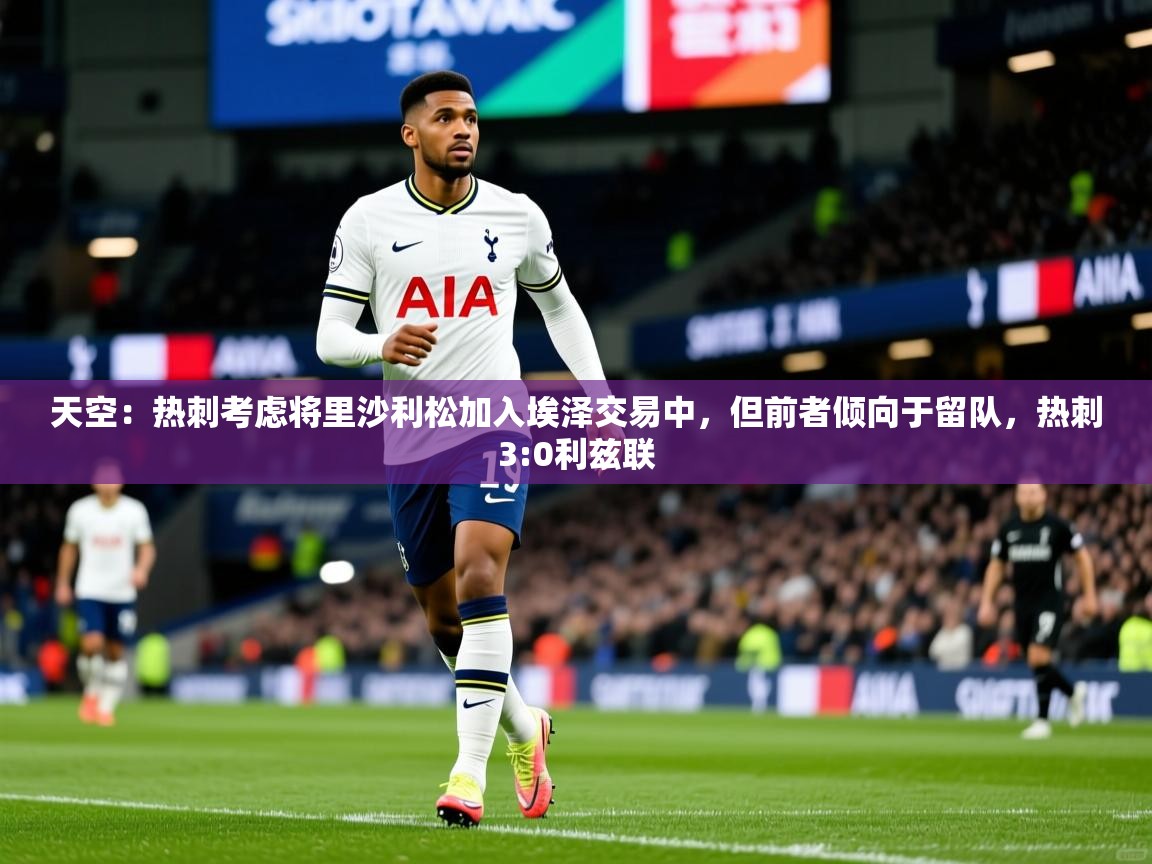 2025爱游戏体育在线登录天空：热刺考虑将里沙利松加入埃泽交易中，但前者倾向于留队，热刺3:0利兹联  第3张