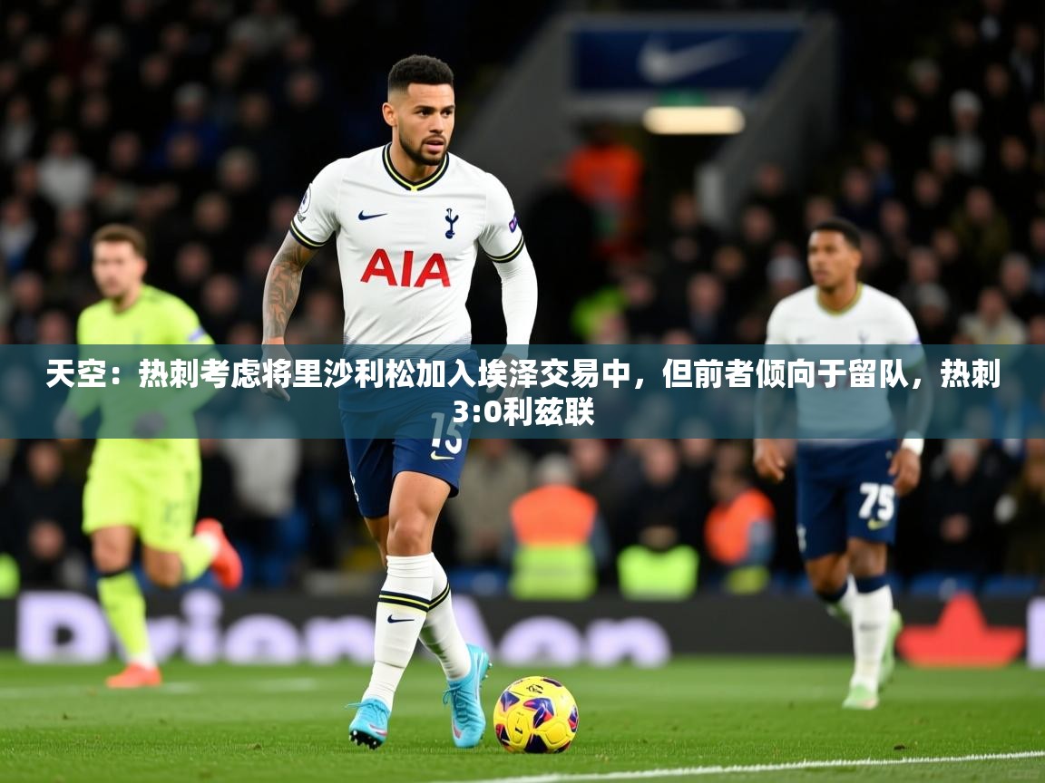2025爱游戏体育在线登录天空：热刺考虑将里沙利松加入埃泽交易中，但前者倾向于留队，热刺3:0利兹联  第4张