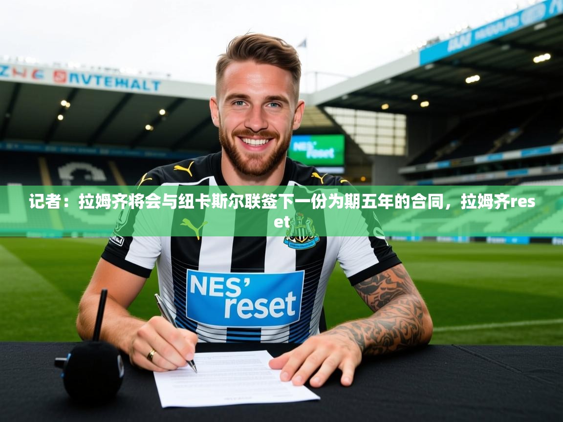 2025爱游戏体育在线登陆记者：拉姆齐将会与纽卡斯尔联签下一份为期五年的合同，拉姆齐reset  第3张