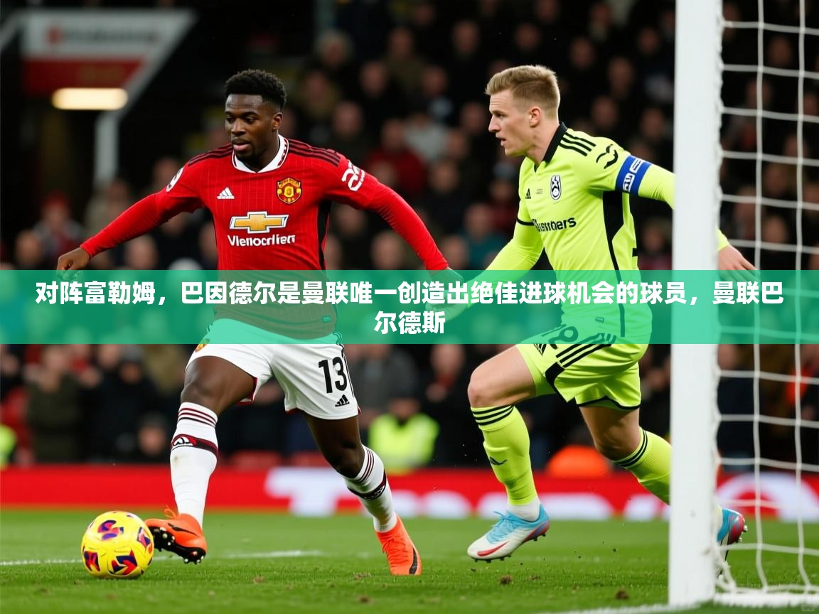 2025爱游戏体育网页版官方入口对阵富勒姆，巴因德尔是曼联唯一创造出绝佳进球机会的球员，曼联巴尔德斯  第2张