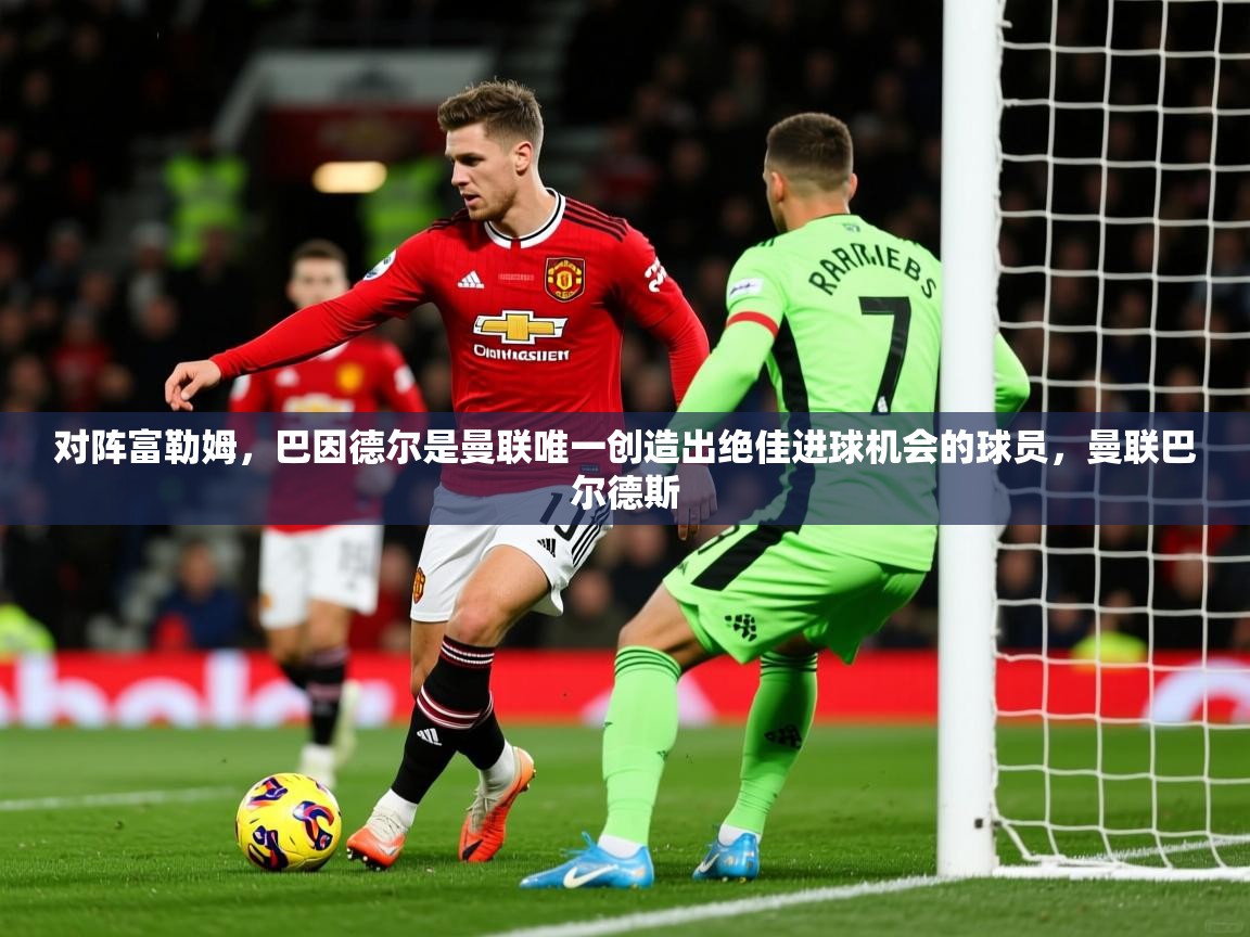 2025爱游戏体育网页版官方入口对阵富勒姆，巴因德尔是曼联唯一创造出绝佳进球机会的球员，曼联巴尔德斯  第1张
