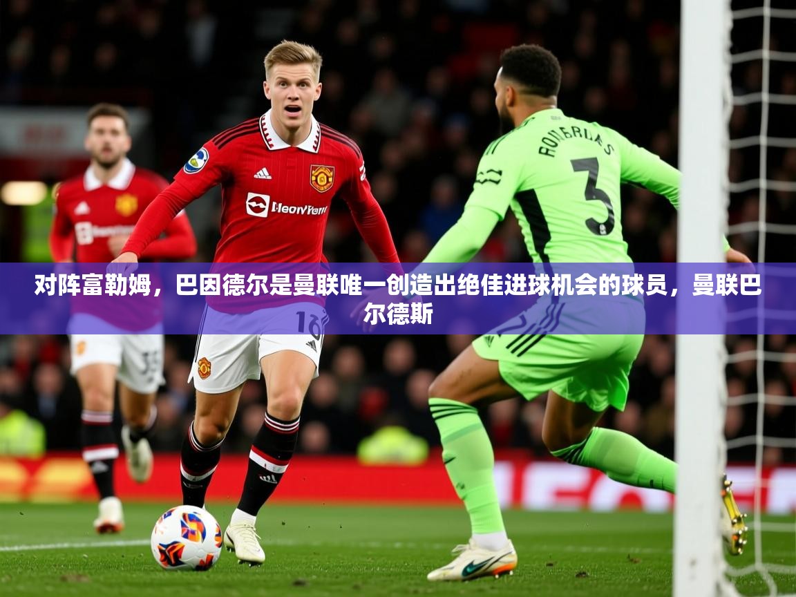 2025爱游戏体育网页版官方入口对阵富勒姆，巴因德尔是曼联唯一创造出绝佳进球机会的球员，曼联巴尔德斯  第3张