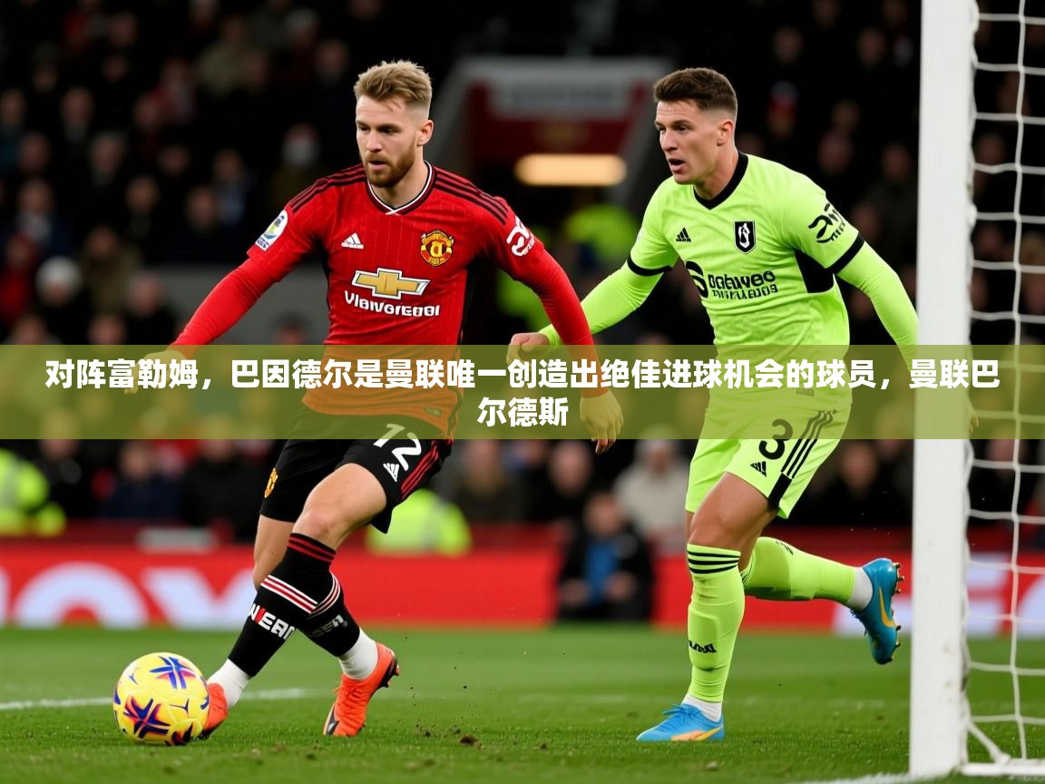 2025爱游戏体育网页版官方入口对阵富勒姆，巴因德尔是曼联唯一创造出绝佳进球机会的球员，曼联巴尔德斯  第4张