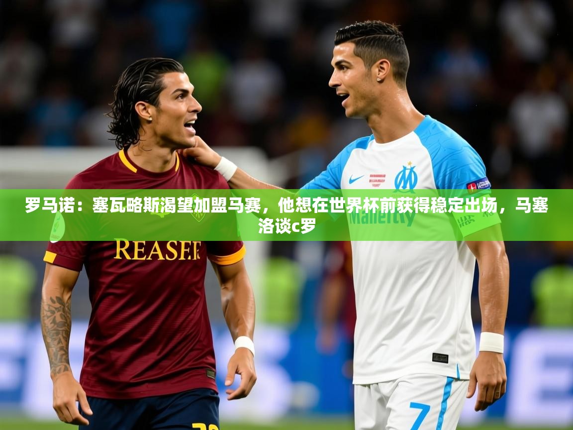 2025爱游戏体育app下载官网罗马诺：塞瓦略斯渴望加盟马赛，他想在世界杯前获得稳定出场，马塞洛谈c罗  第1张