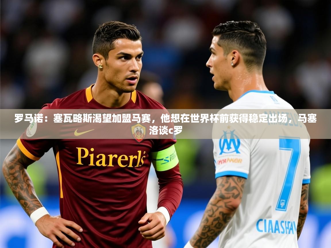 2025爱游戏体育app下载官网罗马诺：塞瓦略斯渴望加盟马赛，他想在世界杯前获得稳定出场，马塞洛谈c罗  第4张