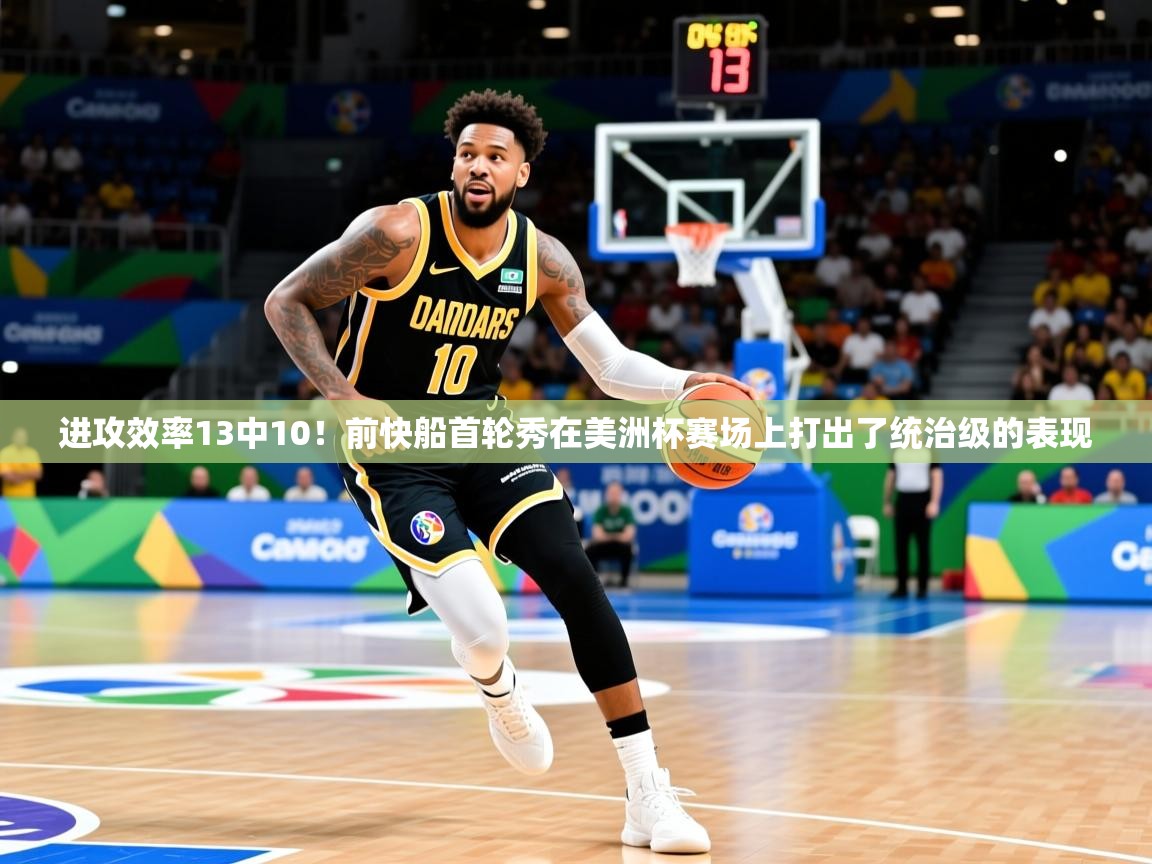 2025爱游戏体育注册活动进攻效率13中10!前快船首轮秀在美洲杯赛场上打出了统治级的表现 第4张