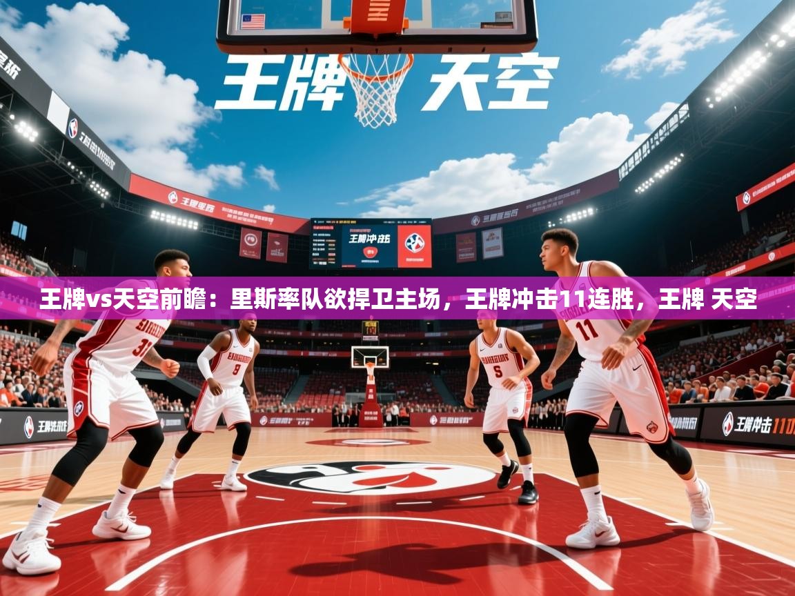 2025爱游戏体育注册网址王牌vs天空前瞻：里斯率队欲捍卫主场，王牌冲击11连胜，王牌 天空  第2张