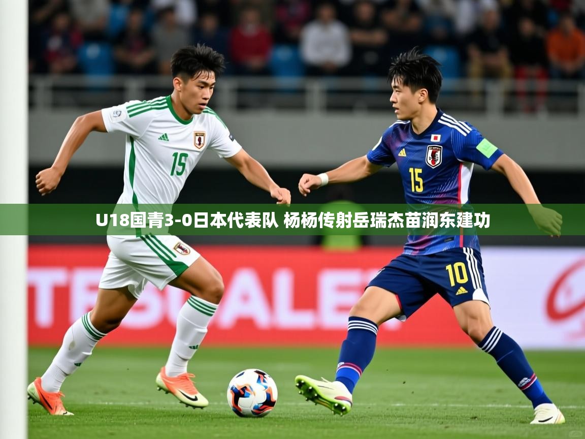 2025爱游戏体育官网U18国青3-0日本代表队 杨杨传射岳瑞杰苗润东建功  第3张
