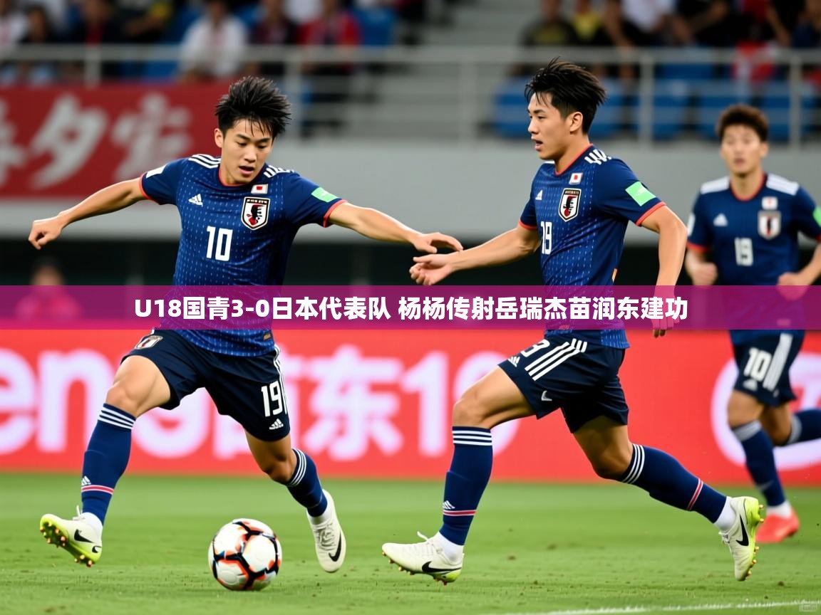 2025爱游戏体育官网U18国青3-0日本代表队 杨杨传射岳瑞杰苗润东建功  第4张