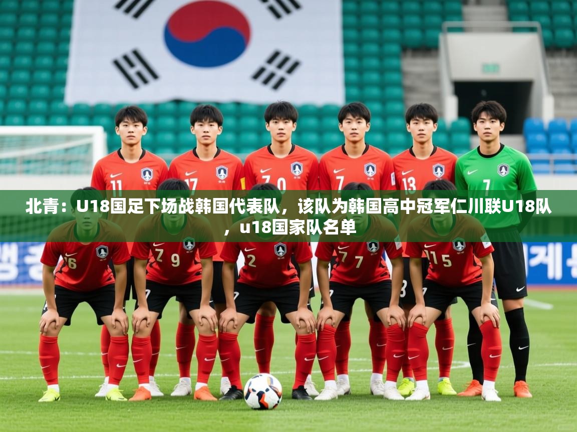 2025爱游戏ayx体育北青：U18国足下场战韩国代表队，该队为韩国高中冠军仁川联U18队，u18国家队名单  第1张
