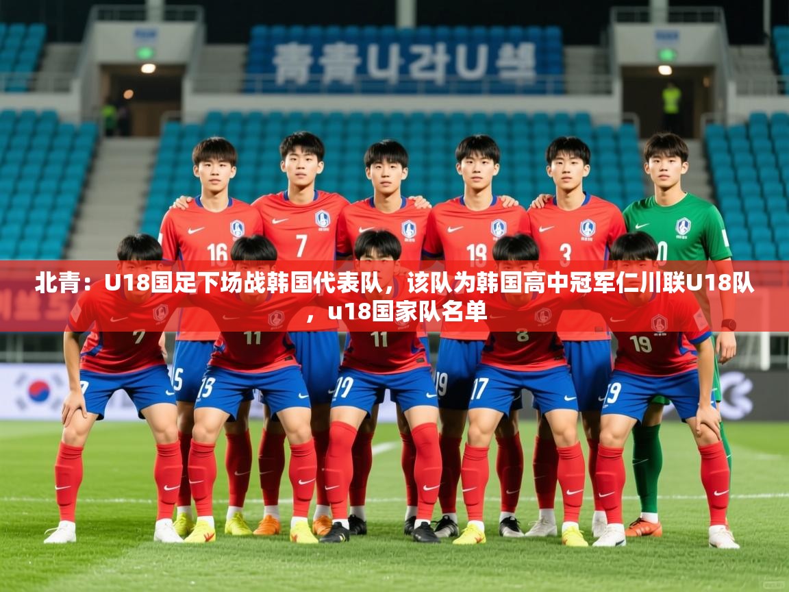 2025爱游戏ayx体育北青：U18国足下场战韩国代表队，该队为韩国高中冠军仁川联U18队，u18国家队名单  第3张